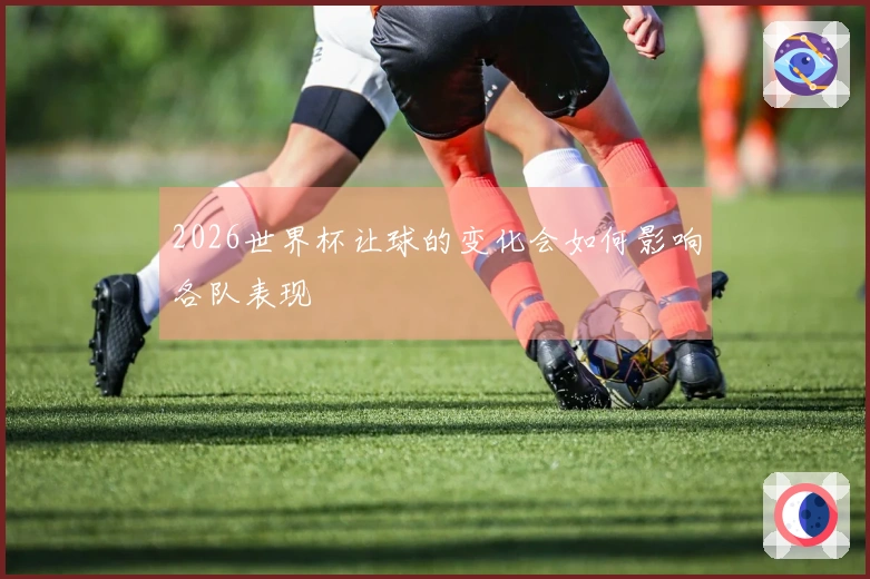 2026世界杯让球的变化会如何影响各队表现