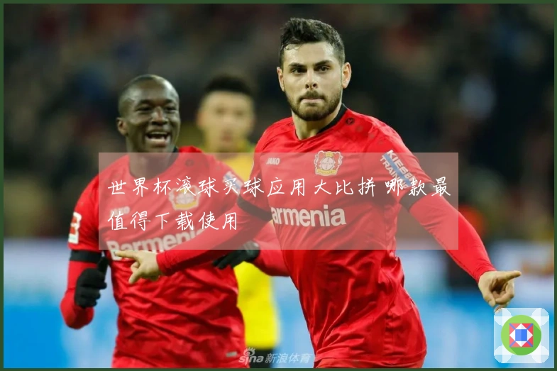 世界杯滚球买球应用大比拼 哪款最值得下载使用