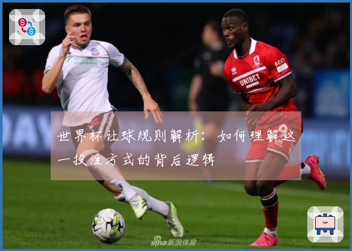 世界杯让球规则解析：如何理解这一投注方式的背后逻辑