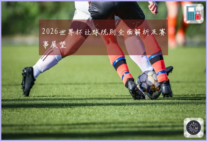 2026世界杯让球规则全面解析及赛事展望