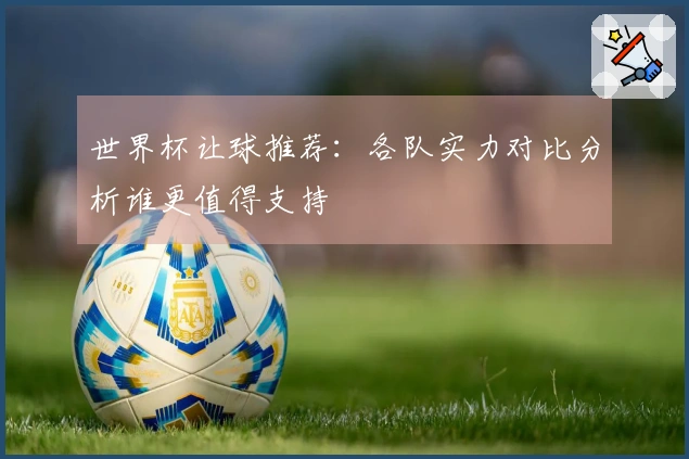 世界杯让球推荐：各队实力对比分析谁更值得支持