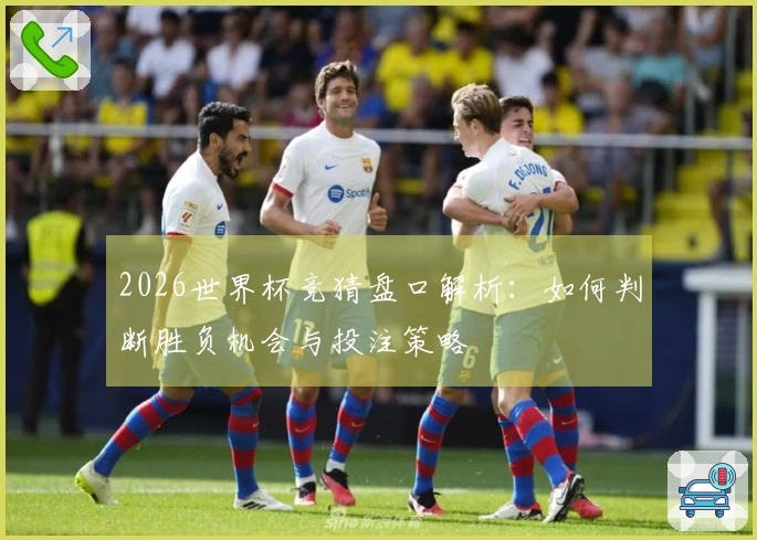 2026世界杯竞猜盘口解析：如何判断胜负机会与投注策略