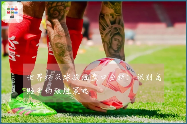 世界杯买球投注盘口分析：识别高赔率的致胜策略