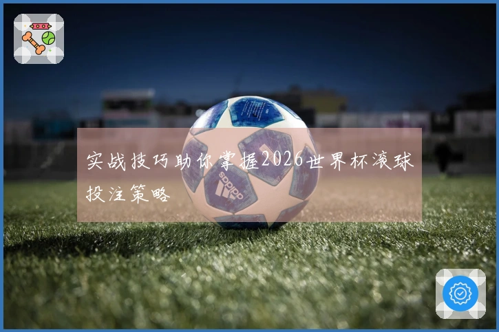 实战技巧助你掌握2026世界杯滚球投注策略