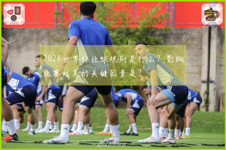 2026世界杯让球规则是什么？影晌比赛结果的关键因素是？