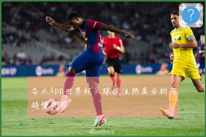 各大App世界杯买球投注热度分析与趋势观察