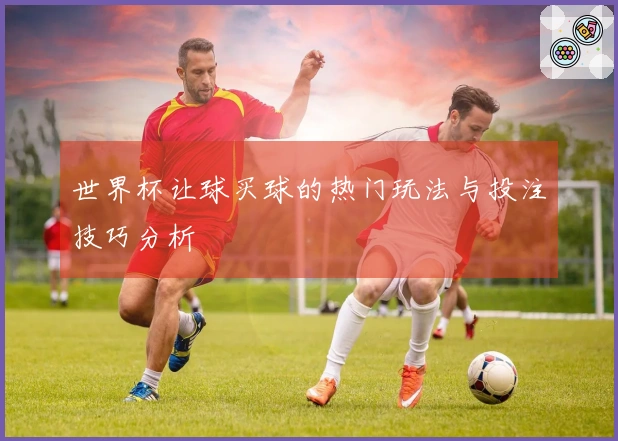 世界杯让球买球的热门玩法与投注技巧分析