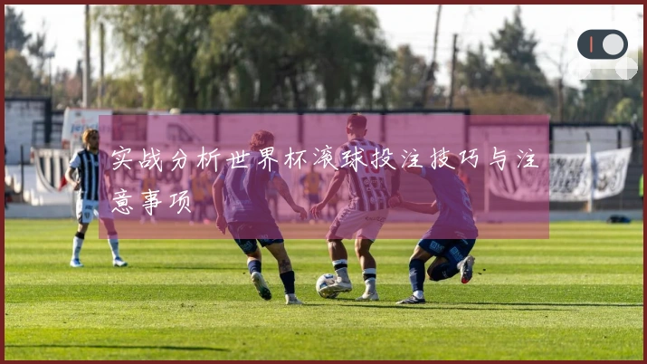 实战分析世界杯滚球投注技巧与注意事项