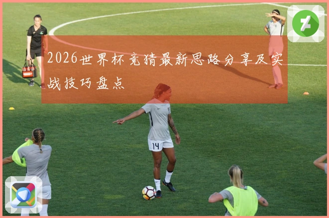 2026世界杯竞猜最新思路分享及实战技巧盘点