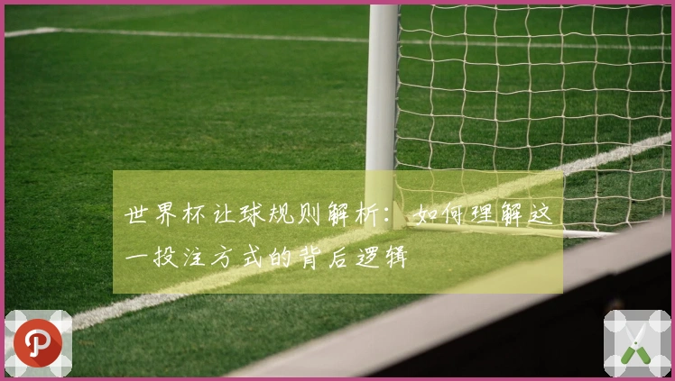 世界杯让球规则解析：如何理解这一投注方式的背后逻辑
