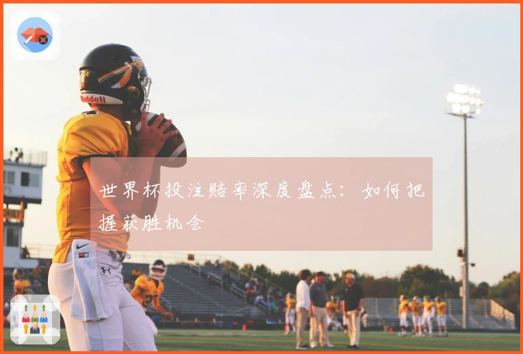 世界杯投注赔率深度盘点：如何把握获胜机会