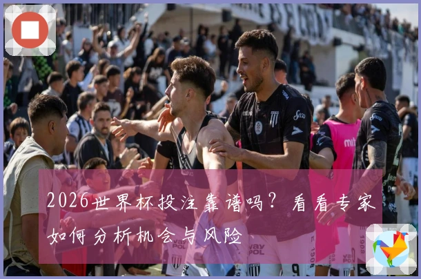 2026世界杯投注靠谱吗？看看专家如何分析机会与风险