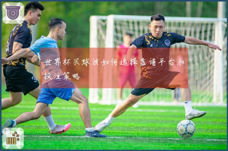 世界杯买球该如何选择靠谱平台和投注策略