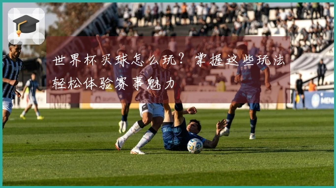 世界杯买球怎么玩?掌握这些玩法轻松体验赛事魅力