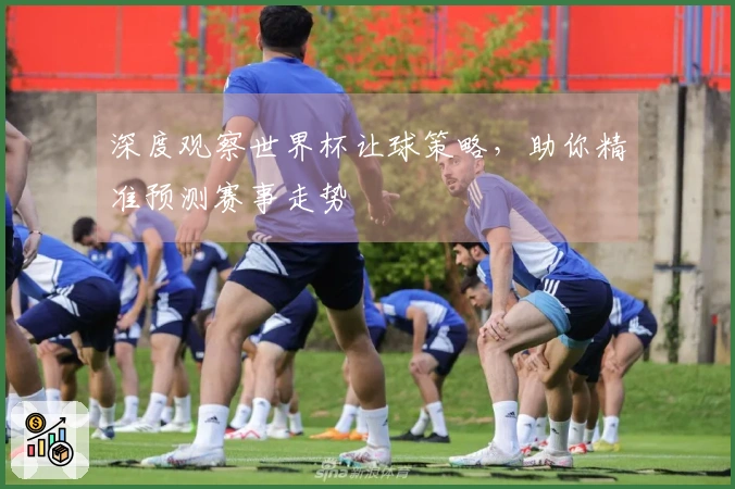 深度观察世界杯让球策略，助你精准预测赛事走势