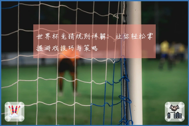 世界杯竞猜规则详解：让你轻松掌握游戏技巧与策略