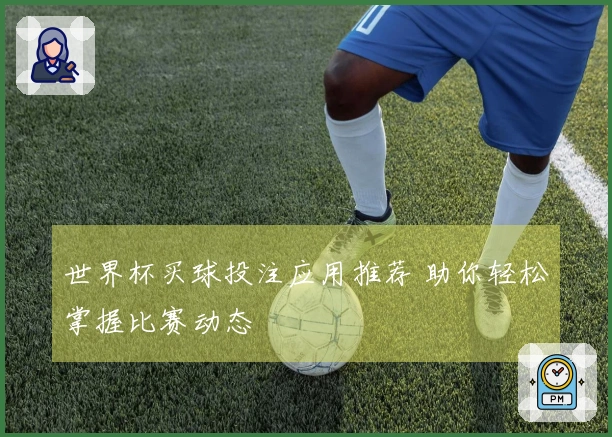 世界杯买球投注应用推荐 助你轻松掌握比赛动态