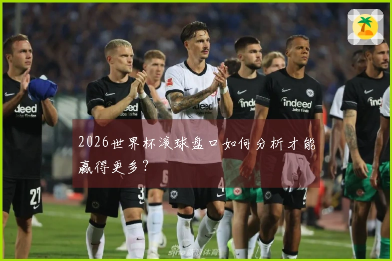 2026世界杯滚球盘口如何分析才能赢得更多？