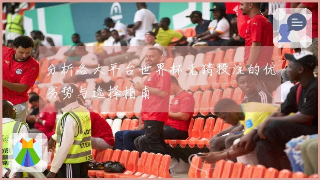 分析各大平台世界杯竞猜投注的优劣势与选择指南