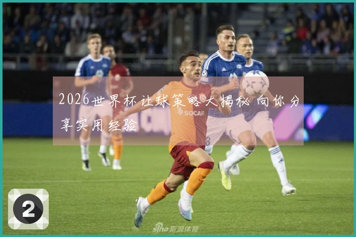 2026世界杯让球策略大揭秘 向你分享实用经验
