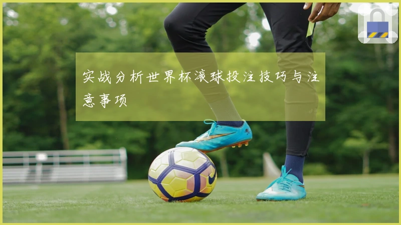 实战分析世界杯滚球投注技巧与注意事项