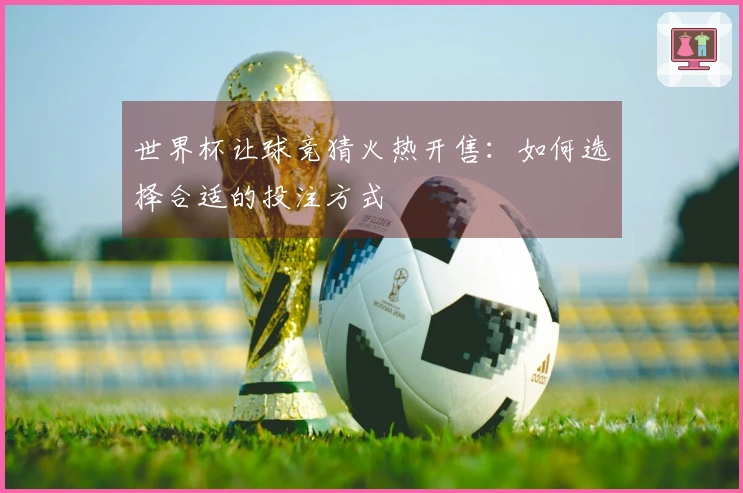 世界杯让球竞猜火热开售：如何选择合适的投注方式