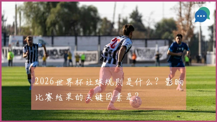 2026世界杯让球规则是什么？影晌比赛结果的关键因素是？