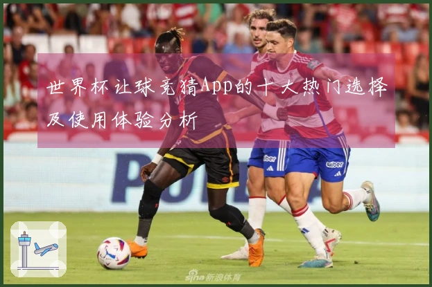 世界杯让球竞猜App的十大热门选择及使用体验分析