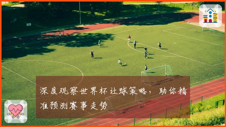 深度观察世界杯让球策略，助你精准预测赛事走势