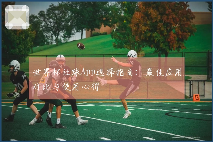 世界杯让球App选择指南：最佳应用对比与使用心得