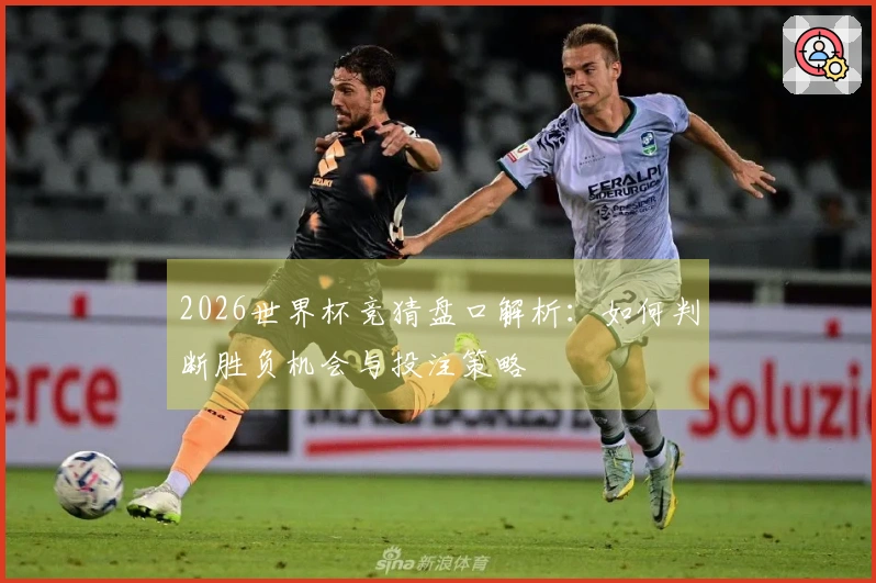 2026世界杯竞猜盘口解析：如何判断胜负机会与投注策略