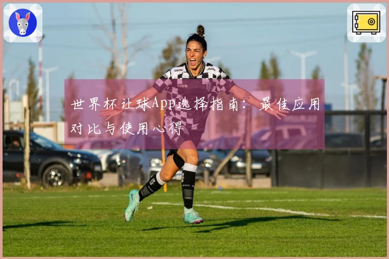 世界杯让球App选择指南：最佳应用对比与使用心得