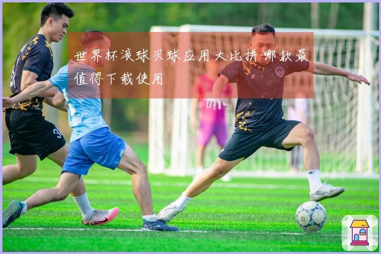 世界杯滚球买球应用大比拼 哪款最值得下载使用