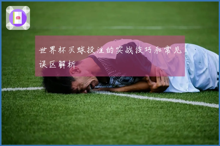 世界杯买球投注的实战技巧和常见误区解析