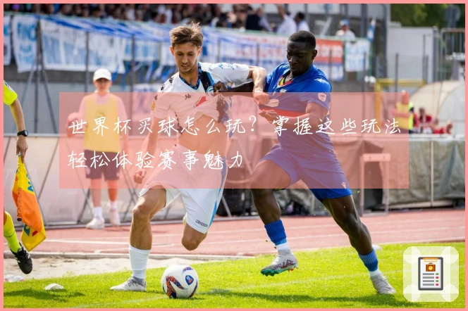 世界杯买球怎么玩？掌握这些玩法轻松体验赛事魅力