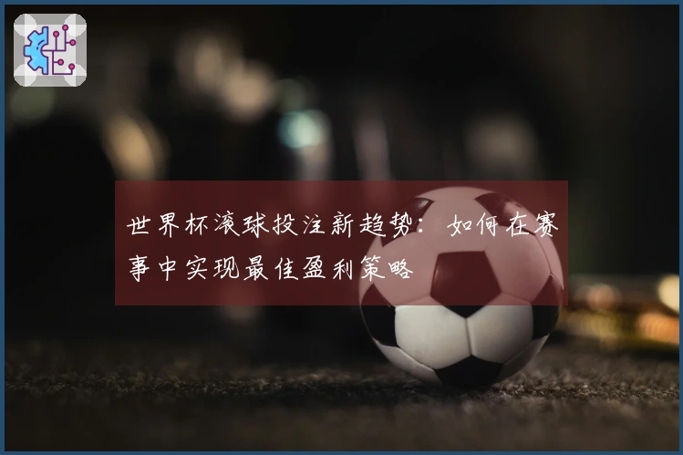 世界杯滚球投注新趋势：如何在赛事中实现最佳盈利策略