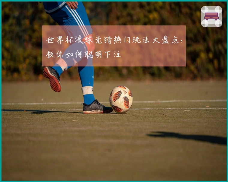 世界杯滚球竞猜热门玩法大盘点，教你如何聪明下注