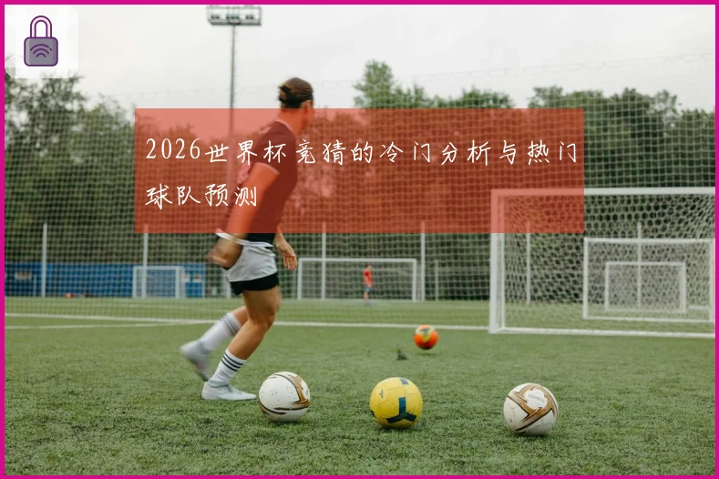 2026世界杯竞猜的冷门分析与热门球队预测