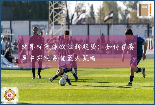 世界杯滚球投注新趋势：如何在赛事中实现最佳盈利策略