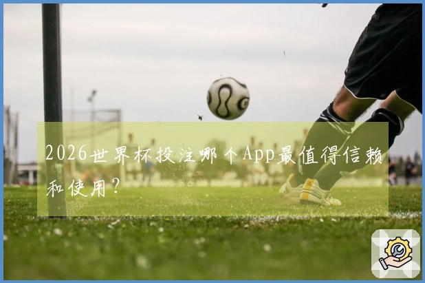 2026世界杯投注哪个App最值得信赖和使用？