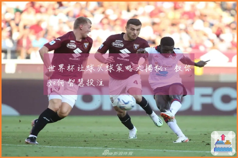 世界杯让球买球策略大揭秘，教你如何智慧投注