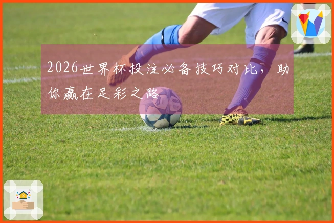 2026世界杯投注必备技巧对比,助你赢在足彩之路